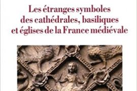 LES ETRANGES SYMBOLES DES CATHEDRALES, basiliques et églises de la France médiévale