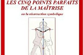 LES CINQ POINTS PARFAITS DE LA MAÎTRISE OU LA RÉSURRECTION SYMBOLIQUE