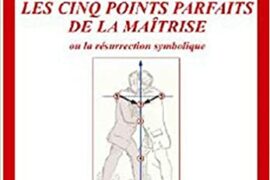 LES CINQ POINTS PARFAITS DE LA MAÎTRISE OU LA RÉSURRECTION SYMBOLIQUE