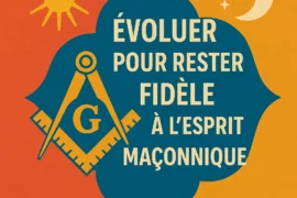 ÉVOLUER POUR RESTER FIDÈLE À L’ESPRIT MAÇONNIQUE