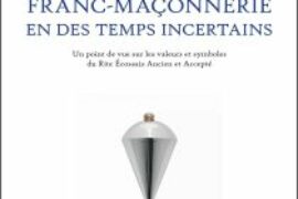 DE L’UTILITÉ DE LA FRANC-MAÇONNERIE EN DES TEMPS INCERTAINS : UN LIVRE POUR RETROUVER LE SENS ET LA VERTICALE